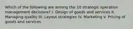 Which of the following are among the 10 strategic operation management decisions? I. Design of goods and services II. Managing quality III. Layout strategies IV. Marketing V. Pricing of goods and services