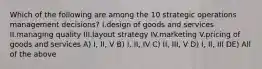 Which of the following are among the 10 strategic operations management decisions? I.design of goods and services II.managing quality III.layout strategy IV.marketing V.pricing of goods and services A) I, II, V B) I, II, IV C) II, III, V D) I, II, III DE) All of the above