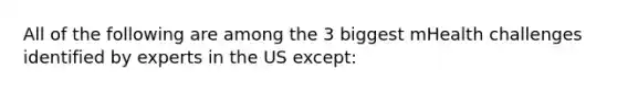 All of the following are among the 3 biggest mHealth challenges identified by experts in the US except: