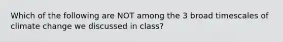 Which of the following are NOT among the 3 broad timescales of climate change we discussed in class?