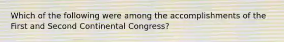 Which of the following were among the accomplishments of the First and Second Continental Congress?