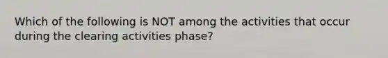 Which of the following is NOT among the activities that occur during the clearing activities phase?