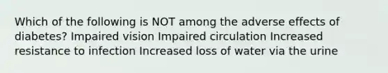 Which of the following is NOT among the adverse effects of diabetes? Impaired vision Impaired circulation Increased resistance to infection Increased loss of water via the urine