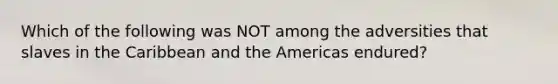 Which of the following was NOT among the adversities that slaves in the Caribbean and the Americas endured?