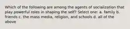 Which of the following are among the agents of socialization that play powerful roles in shaping the self? Select one: a. family b. friends c. the mass media, religion, and schools d. all of the above