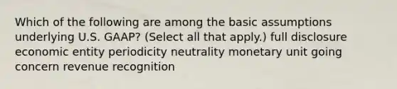 Which of the following are among the basic assumptions underlying U.S. GAAP? (Select all that apply.) full disclosure economic entity periodicity neutrality monetary unit going concern revenue recognition