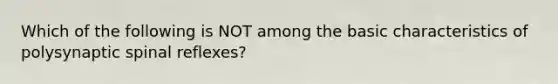 Which of the following is NOT among the basic characteristics of polysynaptic spinal reflexes?
