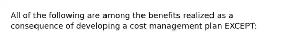 All of the following are among the benefits realized as a consequence of developing a cost management plan EXCEPT: