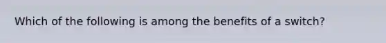 Which of the following is among the benefits of a switch?