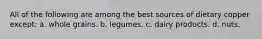 All of the following are among the best sources of dietary copper except: a. whole grains. b. legumes. c. dairy products. d. nuts.