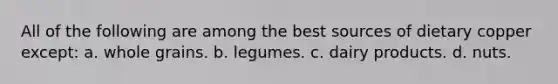 All of the following are among the best sources of dietary copper except: a. whole grains. b. legumes. c. dairy products. d. nuts.