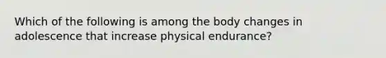 Which of the following is among the body changes in adolescence that increase physical endurance?