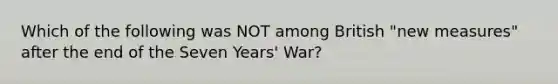 Which of the following was NOT among British "new measures" after the end of the Seven Years' War?