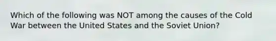 Which of the following was NOT among the causes of the Cold War between the United States and the Soviet Union?