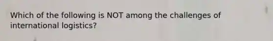 Which of the following is NOT among the challenges of international logistics?