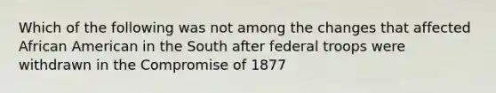 Which of the following was not among the changes that affected African American in the South after federal troops were withdrawn in the Compromise of 1877