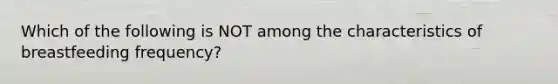 Which of the following is NOT among the characteristics of breastfeeding frequency?