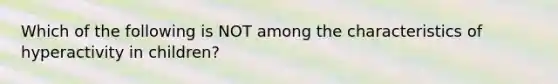 Which of the following is NOT among the characteristics of hyperactivity in children?