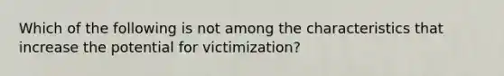 Which of the following is not among the characteristics that increase the potential for victimization?