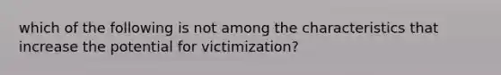 which of the following is not among the characteristics that increase the potential for victimization?