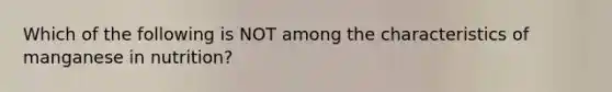 Which of the following is NOT among the characteristics of manganese in nutrition?