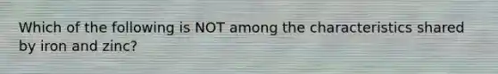 Which of the following is NOT among the characteristics shared by iron and zinc?