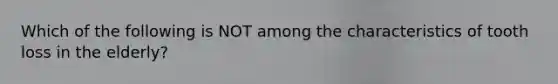 Which of the following is NOT among the characteristics of tooth loss in the elderly?