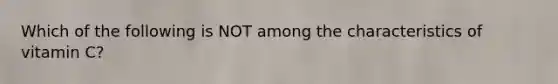 Which of the following is NOT among the characteristics of vitamin C?