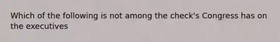 Which of the following is not among the check's Congress has on the executives