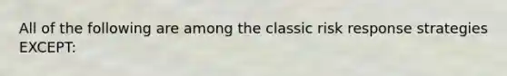 All of the following are among the classic risk response strategies EXCEPT: