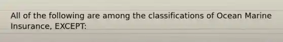 All of the following are among the classifications of Ocean Marine Insurance, EXCEPT: