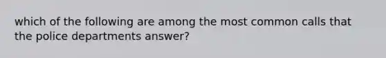 which of the following are among the most common calls that the police departments answer?