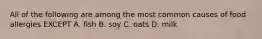 All of the following are among the most common causes of food allergies EXCEPT A. fish B. soy C. oats D. milk