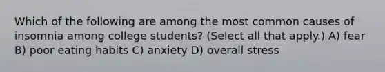 Which of the following are among the most common causes of insomnia among college students? (Select all that apply.) A) fear B) poor eating habits C) anxiety D) overall stress