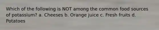 Which of the following is NOT among the common food sources of potassium? a. Cheeses b. Orange juice c. Fresh fruits d. Potatoes