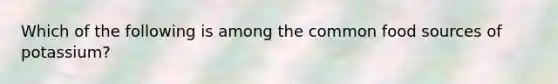 Which of the following is among the common food sources of potassium?
