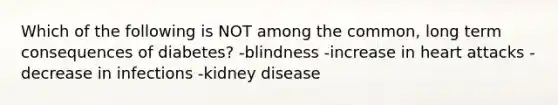 Which of the following is NOT among the common, long term consequences of diabetes? -blindness -increase in heart attacks -decrease in infections -kidney disease