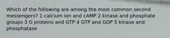 Which of the following are among the most common second messengers? 1 calcium ion and cAMP 2 kinase and phosphate groups 3 G proteins and GTP 4 GTP and GDP 5 kinase and phosphatase