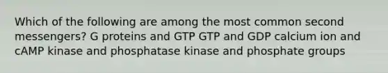 Which of the following are among the most common second messengers? G proteins and GTP GTP and GDP calcium ion and cAMP kinase and phosphatase kinase and phosphate groups