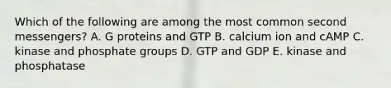 Which of the following are among the most common second messengers? A. G proteins and GTP B. calcium ion and cAMP C. kinase and phosphate groups D. GTP and GDP E. kinase and phosphatase