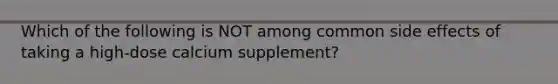 Which of the following is NOT among common side effects of taking a high-dose calcium supplement?