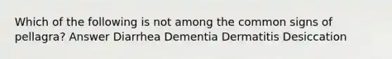 Which of the following is not among the common signs of pellagra? Answer Diarrhea Dementia Dermatitis Desiccation