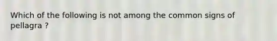 Which of the following is not among the common signs of pellagra ?