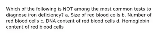 Which of the following is NOT among the most common tests to diagnose iron deficiency? a. Size of red blood cells b. Number of red blood cells c. DNA content of red blood cells d. Hemoglobin content of red blood cells