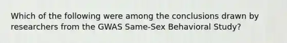 Which of the following were among the conclusions drawn by researchers from the GWAS Same-Sex Behavioral Study?