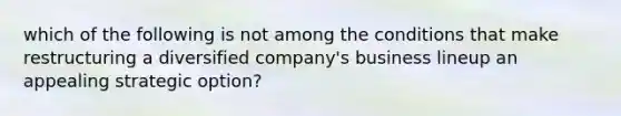 which of the following is not among the conditions that make restructuring a diversified company's business lineup an appealing strategic option?