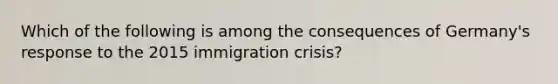 Which of the following is among the consequences of Germany's response to the 2015 immigration crisis?