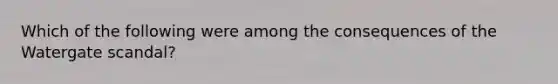 Which of the following were among the consequences of the Watergate scandal?