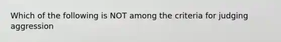 Which of the following is NOT among the criteria for judging aggression