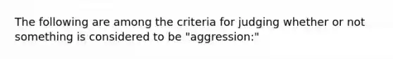 The following are among the criteria for judging whether or not something is considered to be "aggression:"